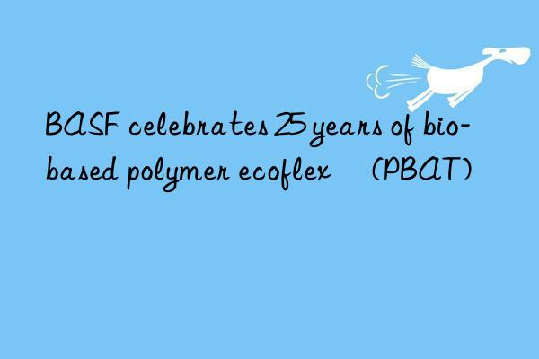 BASF celebrates 25 years of bio-based polymer ecoflex® (PBAT)