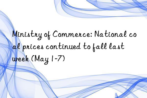 Ministry of Commerce: National coal prices continued to fall last week (May 1-7)