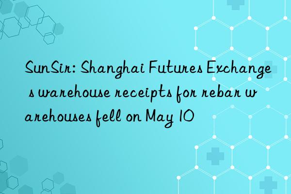 SunSir: Shanghai Futures Exchange s warehouse receipts for rebar warehouses fell on May 10