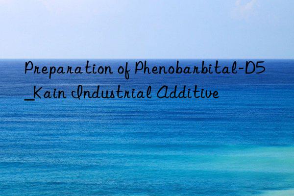 Preparation of Phenobarbital-D5_Kain Industrial Additive