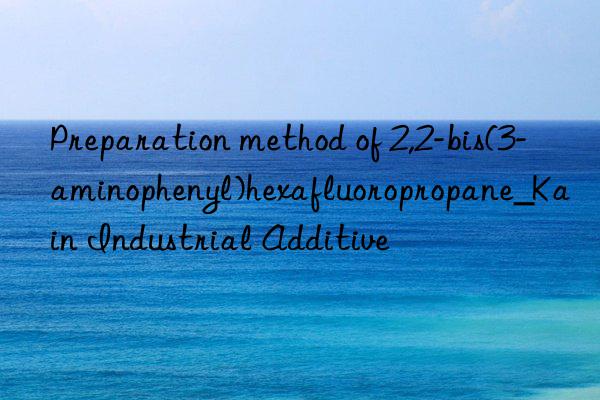 Preparation method of 2,2-bis(3-aminophenyl)hexafluoropropane_Kain Industrial Additive