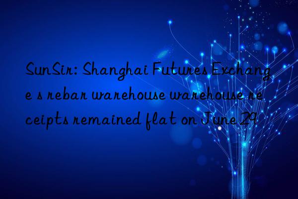 SunSir: Shanghai Futures Exchange s rebar warehouse warehouse receipts remained flat on June 29