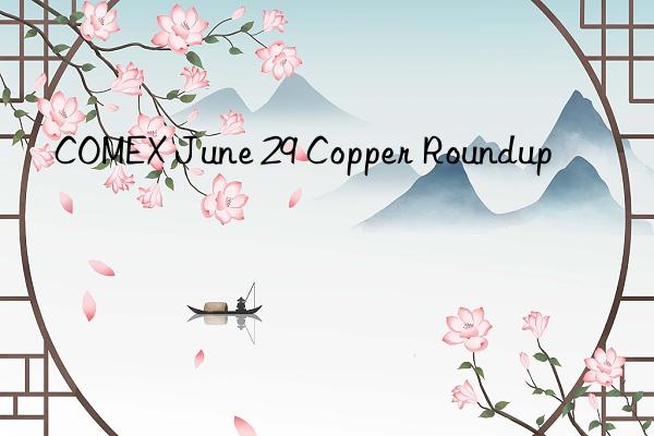 COMEX June 29 Copper Roundup