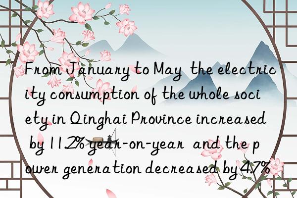 From January to May  the electricity consumption of the whole society in Qinghai Province increased by 11.2% year-on-year  and the power generation decreased by 4.7%