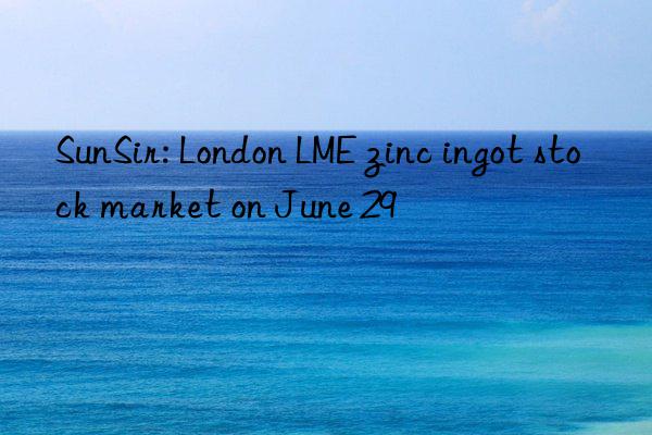 SunSir: London LME zinc ingot stock market on June 29