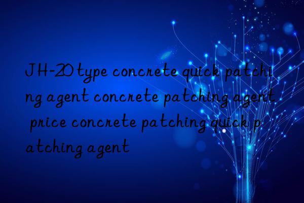 JH-20 type concrete quick patching agent concrete patching agent price concrete patching quick patching agent