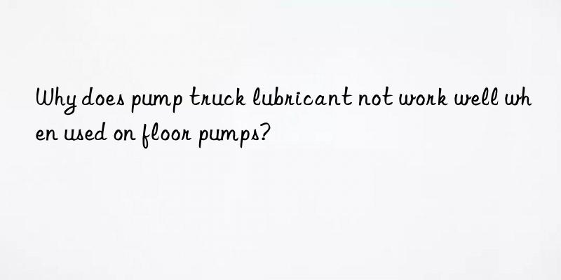 Why does pump truck lubricant not work well when used on floor pumps?