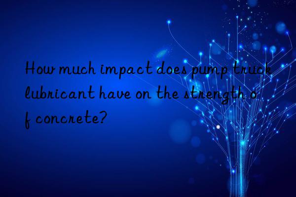 How much impact does pump truck lubricant have on the strength of concrete?