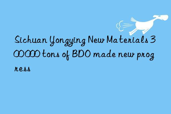 Sichuan Yongying New Materials 300 000 tons of BDO made new progress