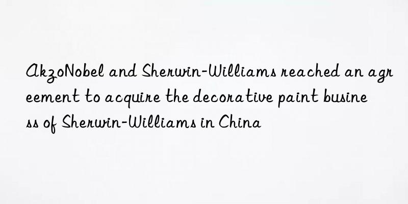 AkzoNobel and Sherwin-Williams reached an agreement to acquire the decorative paint business of Sherwin-Williams in China