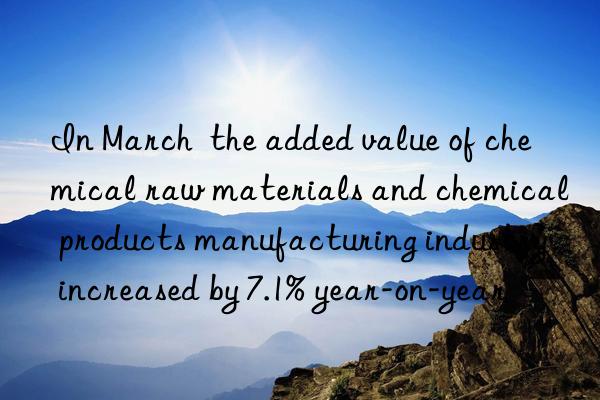 In March  the added value of chemical raw materials and chemical products manufacturing industry increased by 7.1% year-on-year