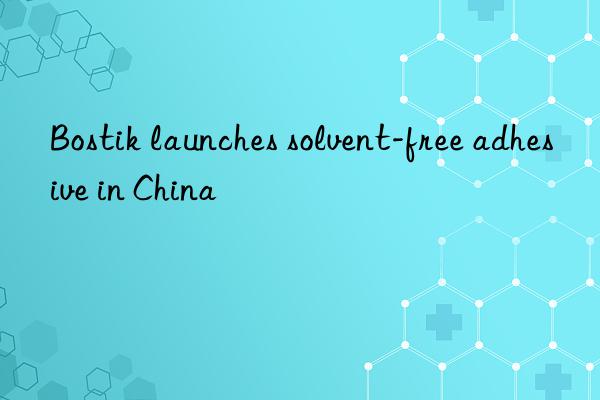 Bostik launches solvent-free adhesive in China