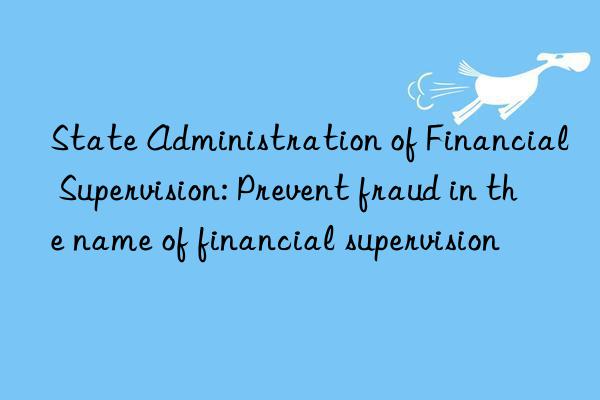 State Administration of Financial Supervision: Prevent fraud in the name of financial supervision