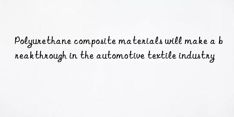 Polyurethane composite materials will make a breakthrough in the automotive textile industry