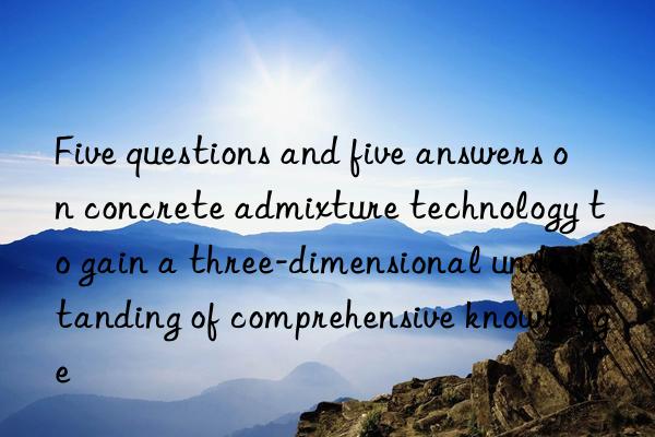 Five questions and five answers on concrete admixture technology to gain a three-dimensional understanding of comprehensive knowledge