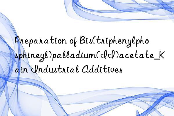 Preparation of Bis(triphenylphosphineyl)palladium(II)acetate_Kain Industrial Additives