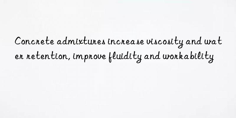 Concrete admixtures increase viscosity and water retention, improve fluidity and workability