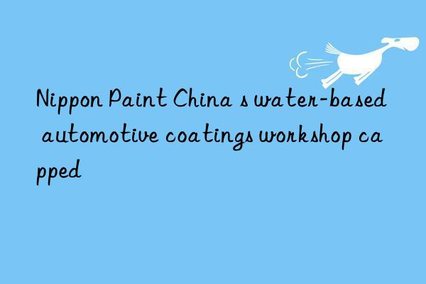 Nippon Paint China s water-based automotive coatings workshop capped