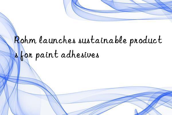 Rohm launches sustainable products for paint adhesives