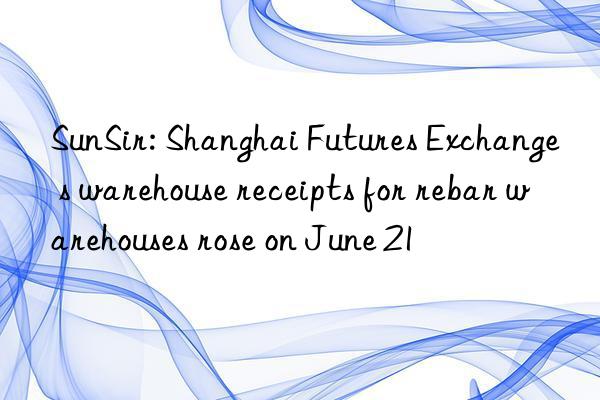 SunSir: Shanghai Futures Exchange s warehouse receipts for rebar warehouses rose on June 21