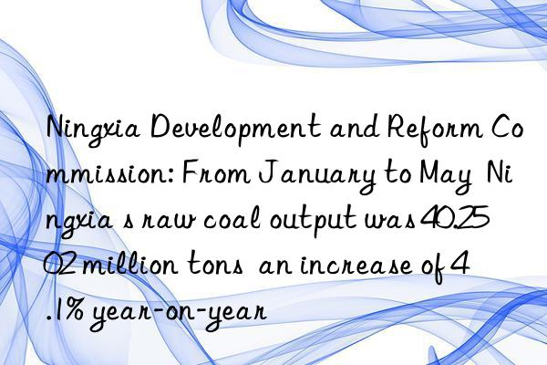 Ningxia Development and Reform Commission: From January to May  Ningxia s raw coal output was 40.2502 million tons  an increase of 4.1% year-on-year