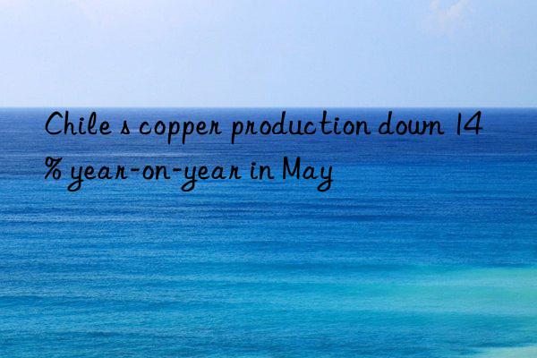 Chile s copper production down 14% year-on-year in May