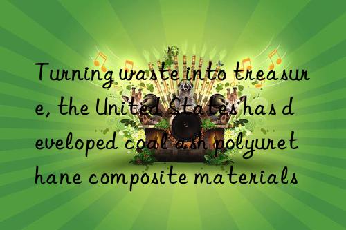 Turning waste into treasure, the United States has developed coal ash polyurethane composite materials