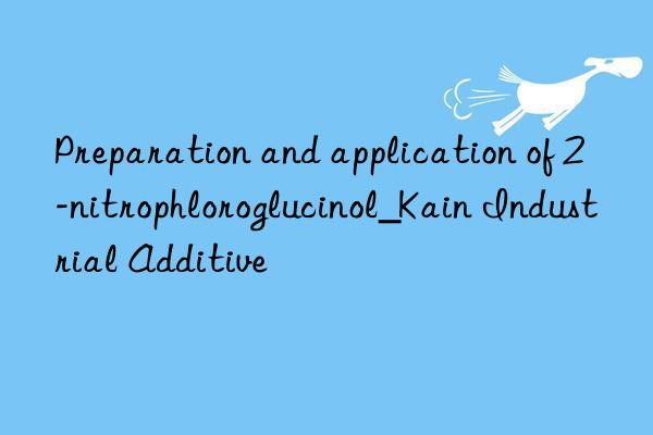 Preparation and application of 2-nitrophloroglucinol_Kain Industrial Additive