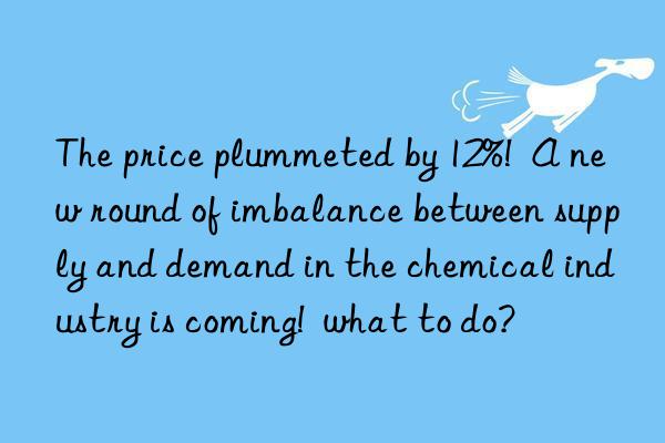 The price plummeted by 12%!  A new round of imbalance between supply and demand in the chemical industry is coming!  what to do?