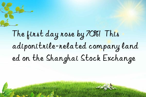 The first day rose by 70%!  This adiponitrile-related company landed on the Shanghai Stock Exchange