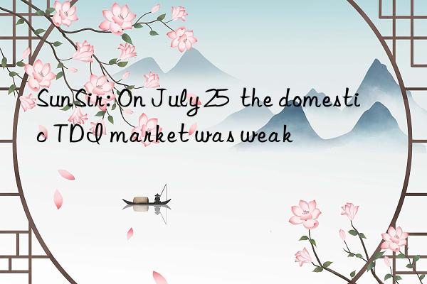 SunSir: On July 25  the domestic TDI market was weak