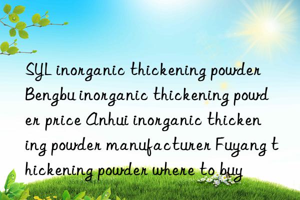 SYL inorganic thickening powder Bengbu inorganic thickening powder price Anhui inorganic thickening powder manufacturer Fuyang thickening powder where to buy