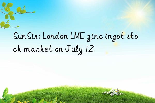 SunSir: London LME zinc ingot stock market on July 12