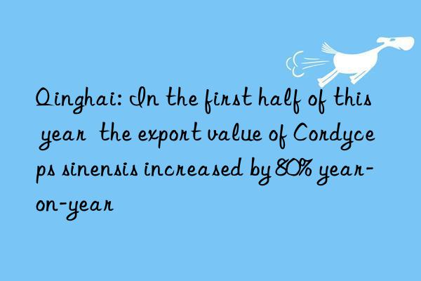 Qinghai: In the first half of this year  the export value of Cordyceps sinensis increased by 80% year-on-year