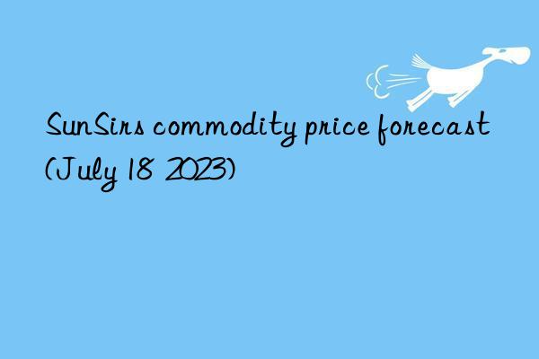 SunSirs commodity price forecast (July 18  2023)