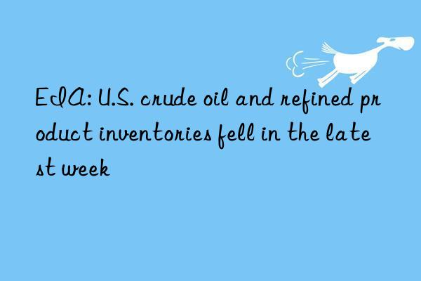 EIA: U.S. crude oil and refined product inventories fell in the latest week