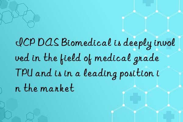 ICP DAS Biomedical is deeply involved in the field of medical grade TPU and is in a leading position in the market