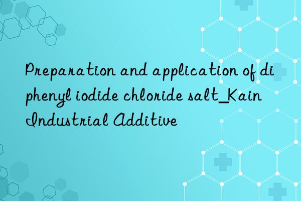 Preparation and application of diphenyl iodide chloride salt_Kain Industrial Additive