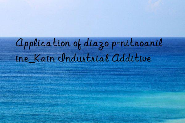 Application of diazo p-nitroaniline_Kain Industrial Additive