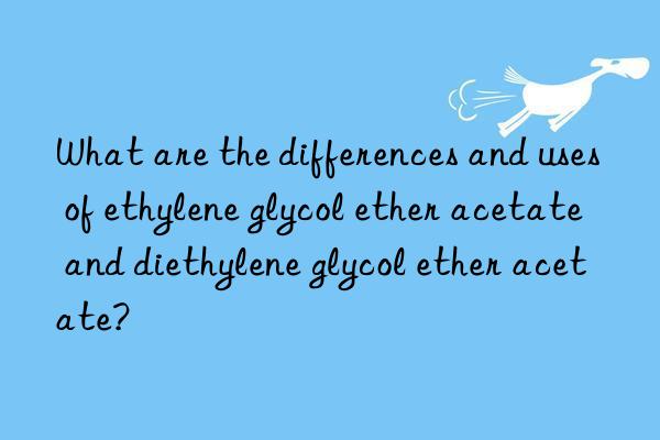 What are the differences and uses of ethylene glycol ether acetate and diethylene glycol ether acetate?