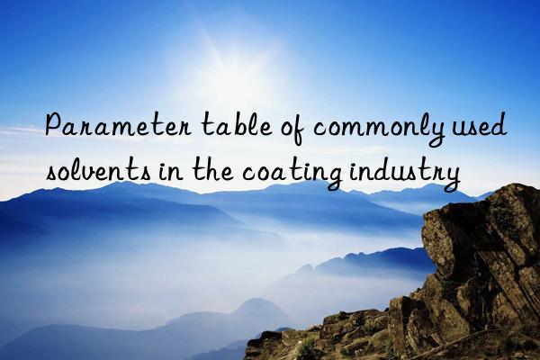 Parameter table of commonly used solvents in the coating industry