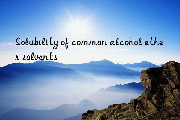 Solubility of common alcohol ether solvents