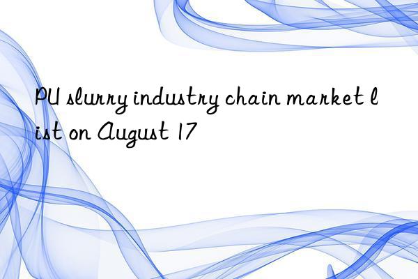 PU slurry industry chain market list on August 17