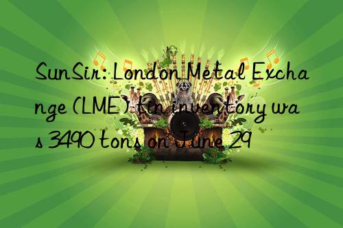 SunSir: London Metal Exchange (LME) tin inventory was 3490 tons on June 29