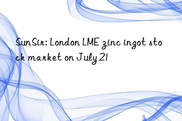 SunSir: London LME zinc ingot stock market on July 21