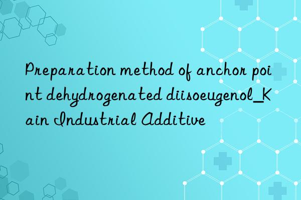 Preparation method of anchor point dehydrogenated diisoeugenol_Kain Industrial Additive