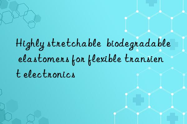 Highly stretchable  biodegradable elastomers for flexible transient electronics