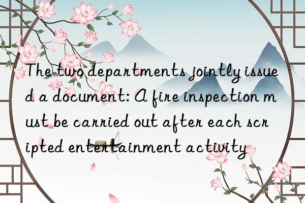 The two departments jointly issued a document: A fire inspection must be carried out after each scripted entertainment activity