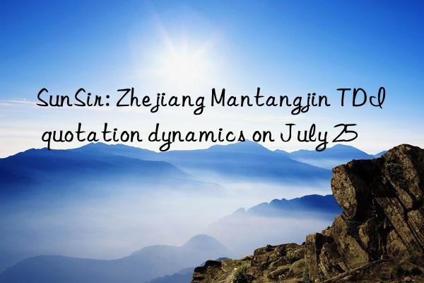 SunSir: Zhejiang Mantangjin TDI quotation dynamics on July 25