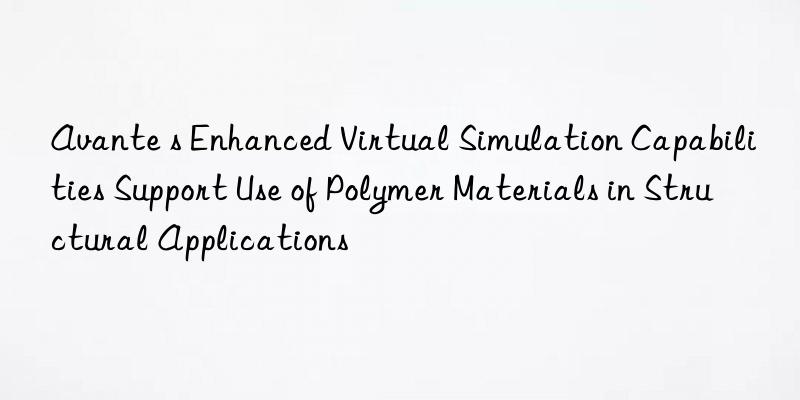 Avante s Enhanced Virtual Simulation Capabilities Support Use of Polymer Materials in Structural Applications